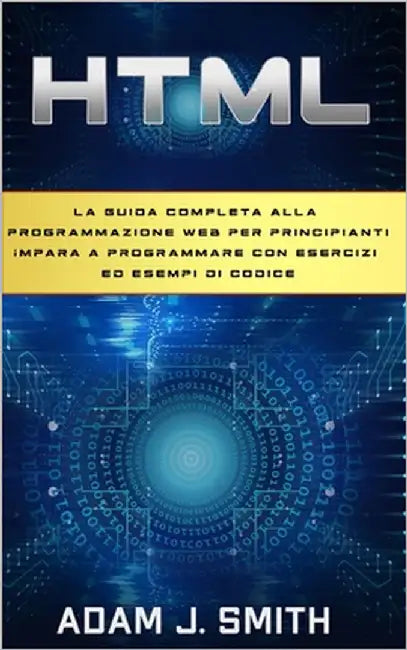 HTML: La guida completa alla programmazione web per principianti Impara a programmare con esercizi ed esempi di codice by Smith, Adam J.