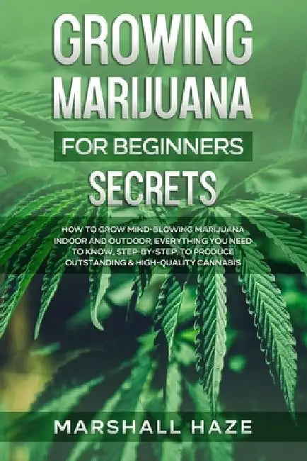 Growing Marijuana for Beginners - Secrets: How to Grow MIND-BLOWING Marijuana Indoor and Outdoor, EVERYTHING You Need to Know, Step-by-Step, to Produc by Marshall Haze