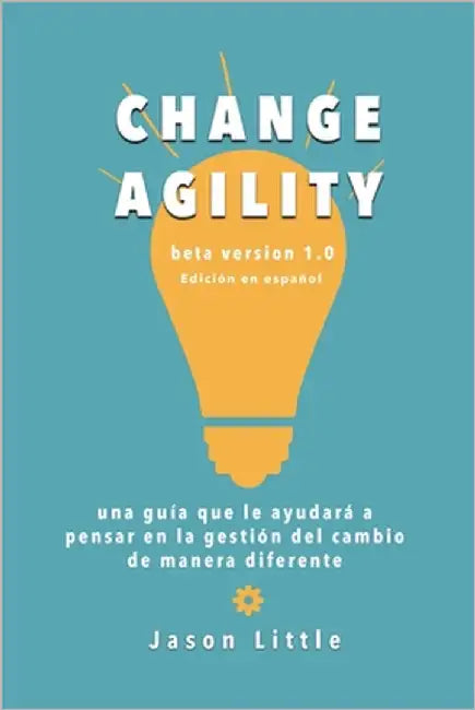 Change Agility: una guía que le ayudará a pensar en la gestión del cambio de manera diferente by Little, Jason