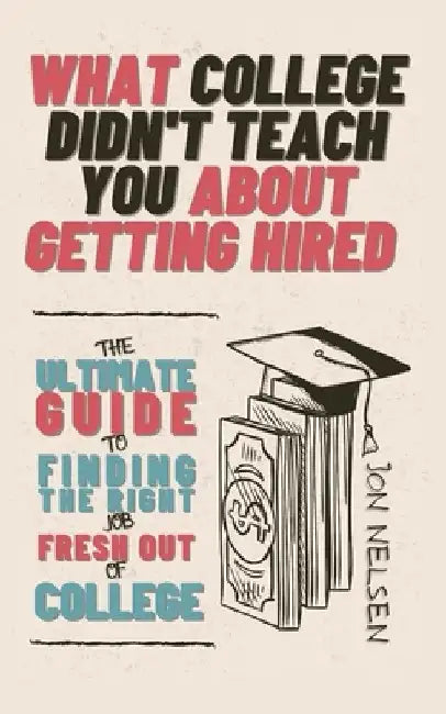 What College Didn't Teach You About Getting Hired: The Ultimate Guide to Finding the Right Job Fresh Out of College by Jon Nelsen