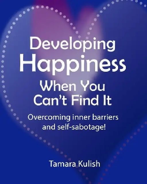 Developing Happiness When You Can't Find It: Overcoming the inner barriers and self-sabotage! by Tamara Kulish