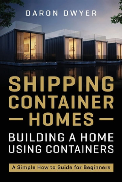 Shipping Container Homes: Building a Home Using Containers - A Simple How to Guide for Beginners by Daron Dwyer