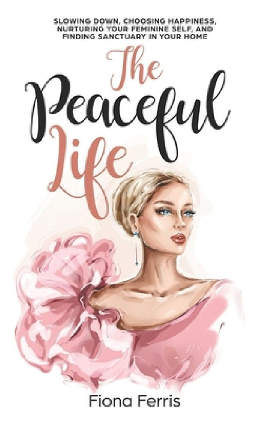The Peaceful Life: Slowing down, choosing happiness, nurturing your feminine self, and finding sanctuary in your home by Fiona Ferris