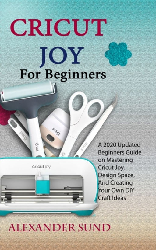 Cricut Joy for Beginners: A 2020 Updated Beginners Guide on Mastering Cricut Joy, Design Space, And by Sund, Alexander