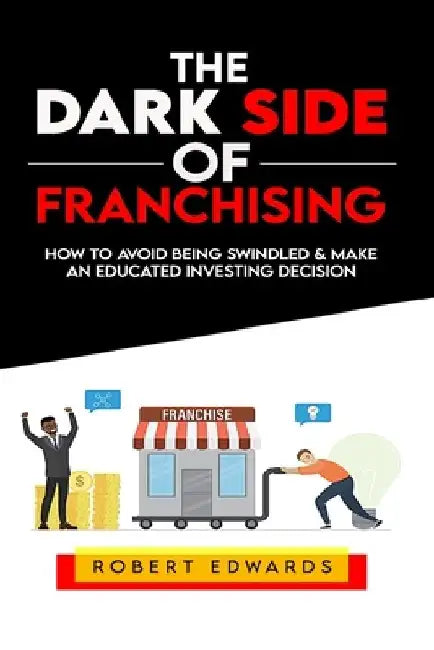 The Dark Side of Franchising: How to Avoid Being Swindled and Make an Educated Buying Decision by Robert Edwards