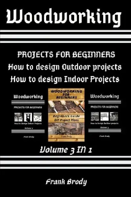 Woodworking: Beginners Guide, DIY Project Plans, How to design Indoor Projects, Projects for beginners, How to design Outdoor projects by Frank Brody