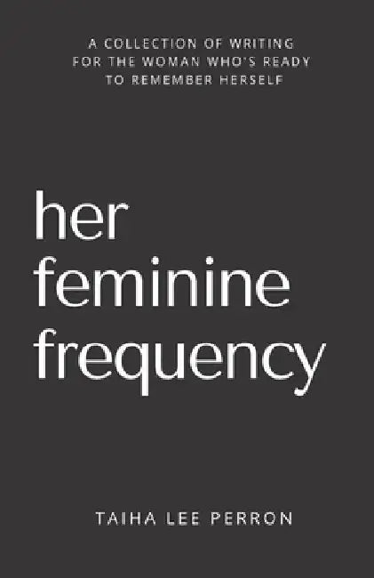 Her Feminine Frequency: A Collection Of Writing For The Woman Who's Ready To Remember Herself by Taiha Lee Perron