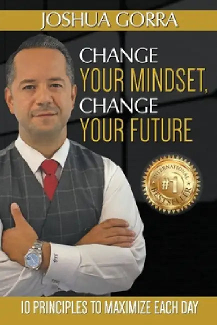 Change Your Mindset, Change Your Future: 10 Principles to Maximize Each Day by Joshua Gorra