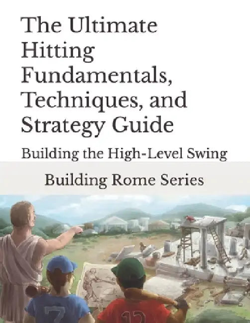 The Ultimate Hitting Fundamentals, Techniques, and Strategy Guide: Building Rome Series - Step by Step Coaching Guides To Training Great Ballplayers - by Gary E. Barr