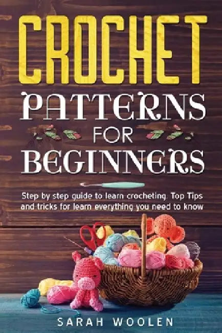Crochet Patterns for Beginners: Step by Step Guide to Learn Crocheting. Top Tips and Tricks for Learn Everything You Need to Know by Sarah Woolen