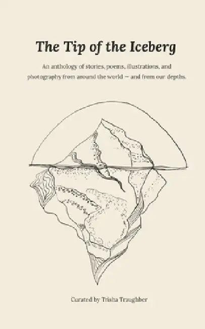 The Tip of the Iceberg: An anthology of stories, poems, illustrations, and photography from around the world--and from our depths. by Trisha Traughber