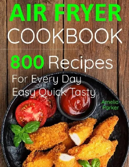 Air Fryer Cookbook: 800 Recipes for Beginners. Easy Quick and Tasty. For You And Your Family by Amelia Parker