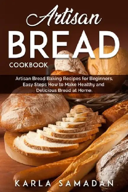 Artisan Bread Cookbook: Artisan Bread Baking Recipes for Beginners, Easy Steps How to Make Healthy and Delicious Bread at Home. by Karla Samadan