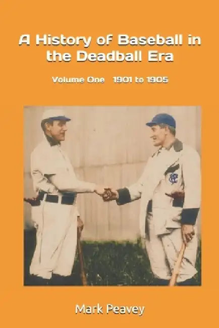 A History of Baseball in the Deadball Era: Volume One 1901 to 1905 by Mark Peavey