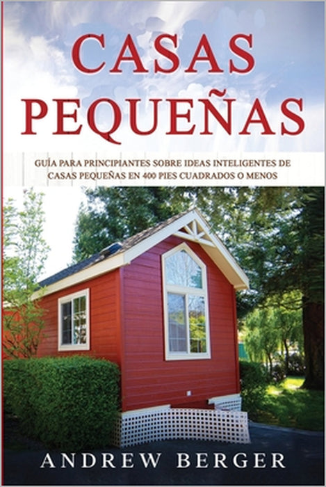 Casas Pequeñas: Guía para principiantes sobre ideas inteligentes de casas pequeñas en 400 pies cuadrados o menos by Andrew Berger