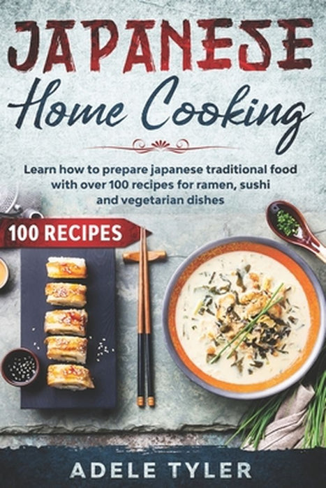 Japanese Home Cooking: Learn How To Prepare Japanese Traditional Food With Over 100 Recipes For Ram by Tyler, Adele