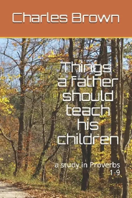 Things A Father Should Teach His Children: a study in Proverbs 1-9 by Charles Brown