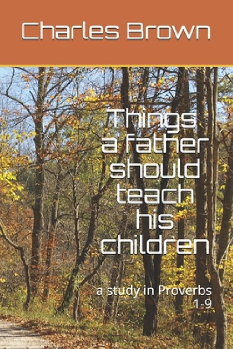 Things A Father Should Teach His Children: a study in Proverbs 1-9 by Charles Brown
