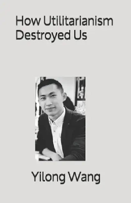 How Utilitarianism Destroyed Us by Yilong Wang