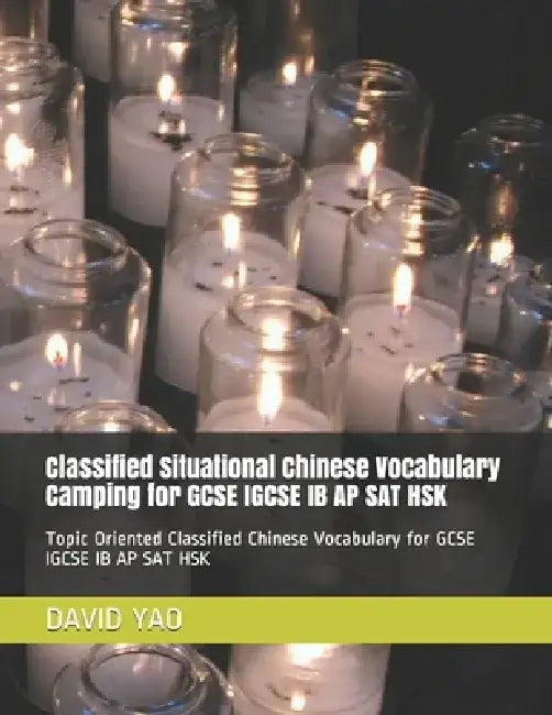 Classified Situational Chinese Vocabulary Camping for GCSE IGCSE IB AP SAT HSK: Topic Oriented Classified Chinese Vocabulary for GCSE IGCSE IB AP SAT by David Yao