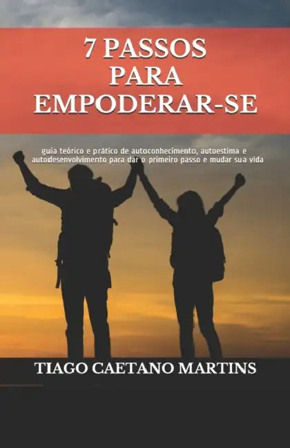 7 Passos para Empoderar-se: guia teórico e prático de autoconhecimento, autoestima e autodesenvolvimento para dar o primeiro passo e mudar sua vida by Tiago Caetano Martins