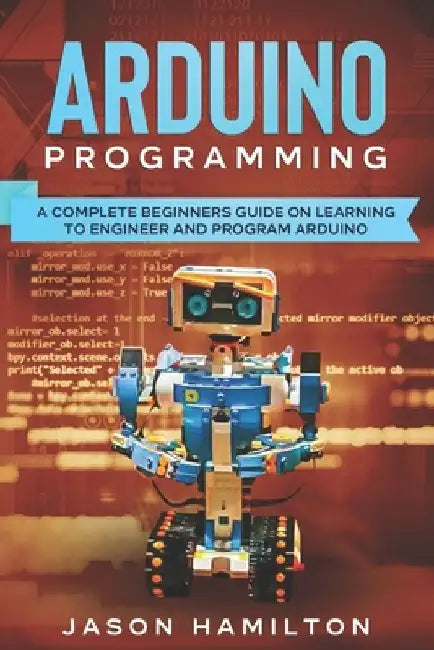 Arduino Programming: A Complete Beginners Guide on Learning to Engineer and Program Arduino by Jason Hamilton