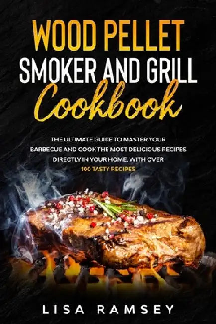 Wood Pellet Smoker and Grill cookbook: A step by step guide to master your barbecue and cook the most delicious recipes directly in your home by Lisa Ramsey
