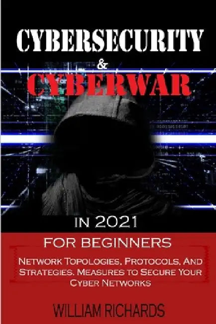 CYBERSECURITY and CYBERWAR in 2021 For Beginners: Network Topologies, Protocols, And Strategies. Measures to Secure Your Cyber Networks by William Richards