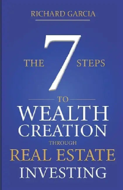The Seven 7 Steps To Wealth Creation Through Real Estate Investing by Richard Garcia