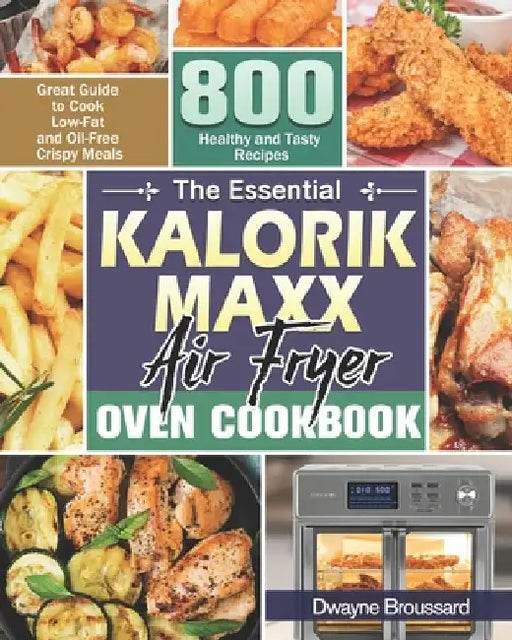 The Essential Kalorik Maxx Air Fryer Oven Cookbook: Great Guide to Cook Low-Fat and Oil-Free Crispy Meals with 800 Healthy and Tasty Recipes by Dwayne Broussard