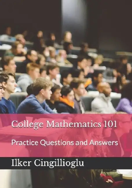 College Mathematics 101: Practice Questions and Answers by Ilker Cingillioglu