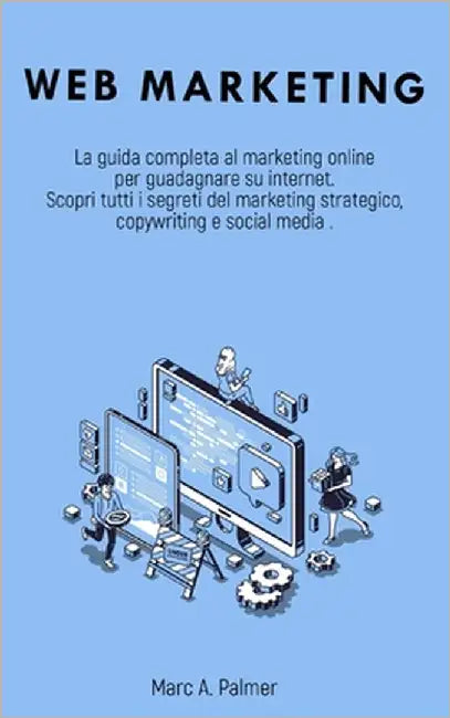 Web Marketing: La guida completa al marketing online per guadagnare su internet Scopri tutti i segreti del marketing strategico, copy by Palmer, Marc A.