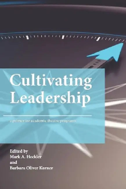 Cultivating Leadership: A Primer for Academic Theatre Programs by Mark A. Heckler