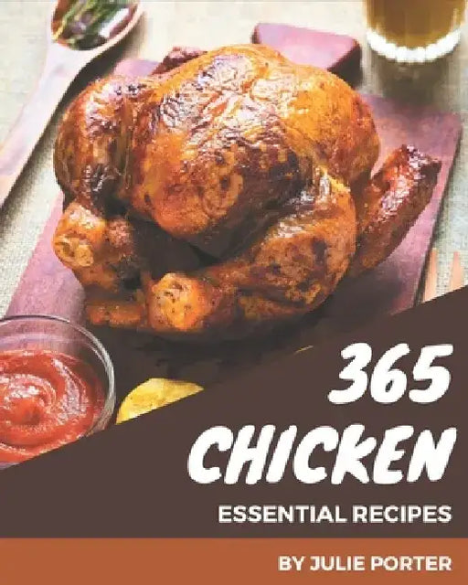 365 Essential Chicken Recipes: Making More Memories in your Kitchen with Chicken Cookbook! by Julie Porter