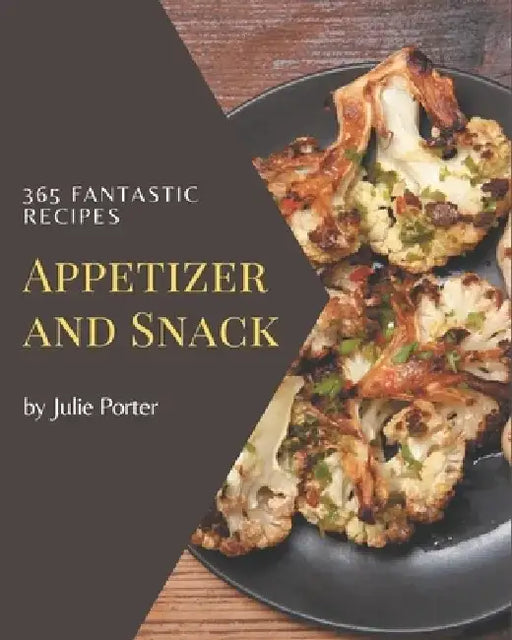 365 Fantastic Appetizer and Snack Recipes: Start a New Cooking Chapter with Appetizer and Snack Cookbook! by Julie Porter