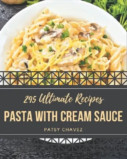 295 Ultimate Pasta with Cream Sauce Recipes: A Timeless Pasta with Cream Sauce Cookbook by Patsy Chavez