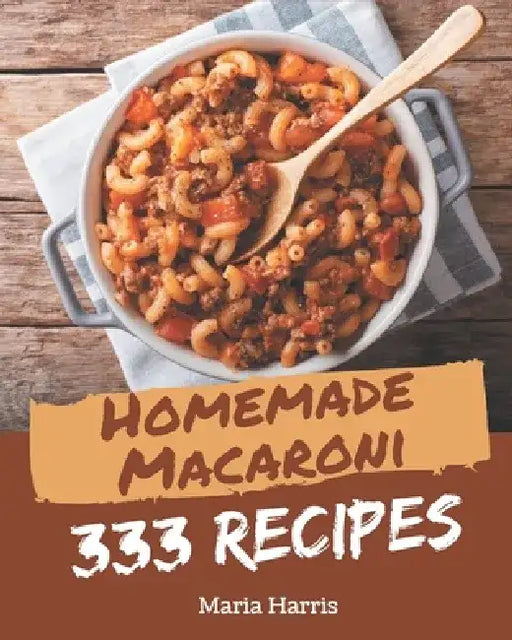 333 Homemade Macaroni Recipes: Best Macaroni Cookbook for Dummies by Maria Harris