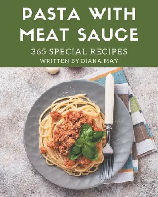 365 Special Pasta with Meat Sauce Recipes: A Highly Recommended Pasta with Meat Sauce Cookbook by Diana May