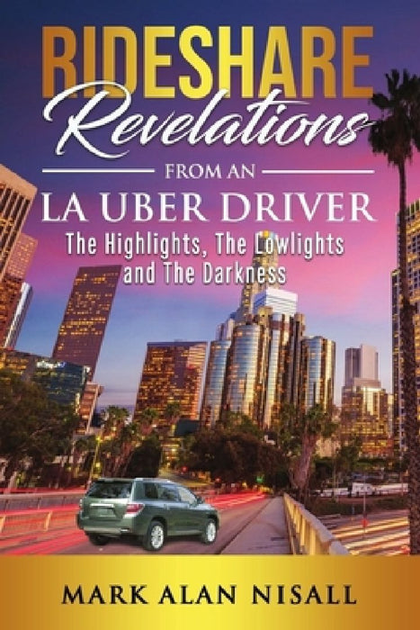 Rideshare Revelations From An LA Uber Driver: The Highlights, The Lowlights and The Darkness by Mark Alan Nisall