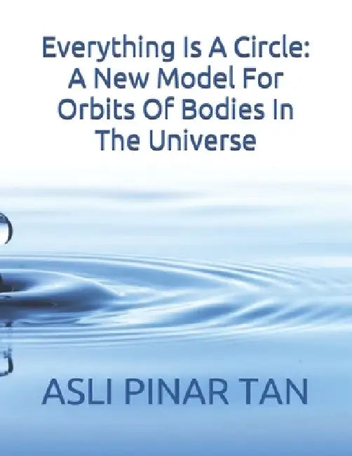 Everything Is A Circle: A New Model For Orbits Of Bodies In The Universe by Asli Pinar Tan