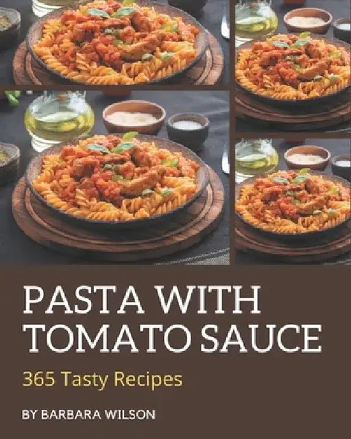 365 Tasty Pasta with Tomato Sauce Recipes: Best Pasta with Tomato Sauce Cookbook for Dummies by Barbara Wilson