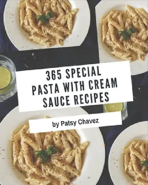 365 Special Pasta with Cream Sauce Recipes: Discover Pasta with Cream Sauce Cookbook NOW! by Patsy Chavez