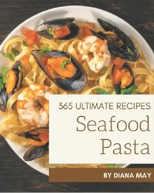365 Ultimate Seafood Pasta Recipes: Best-ever Seafood Pasta Cookbook for Beginners by Diana May
