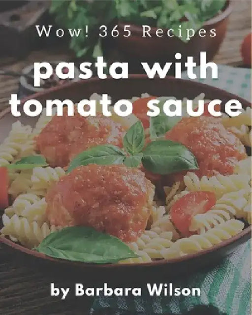 Wow! 365 Pasta with Tomato Sauce Recipes: Pasta with Tomato Sauce Cookbook - Where Passion for Cooking Begins by Barbara Wilson