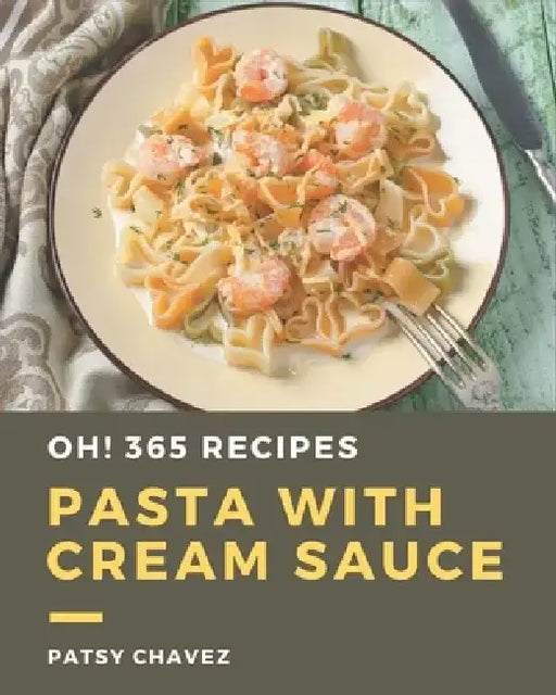 Oh! 365 Pasta with Cream Sauce Recipes: Best Pasta with Cream Sauce Cookbook for Dummies by Patsy Chavez