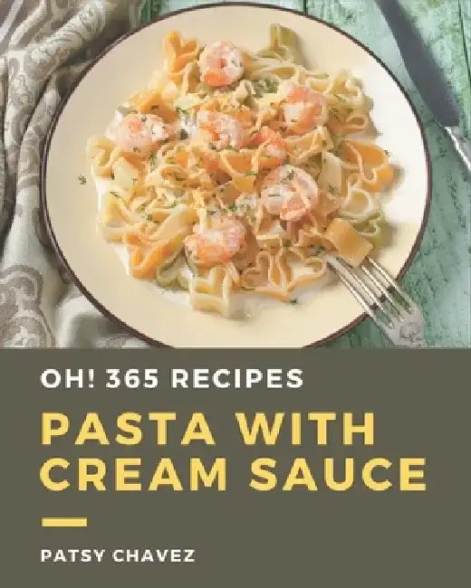 Oh! 365 Pasta with Cream Sauce Recipes: Best Pasta with Cream Sauce Cookbook for Dummies by Patsy Chavez
