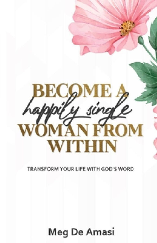 Become a Happily Single Woman from Within: Transform Your Life with God's Word by Meg de Amasi