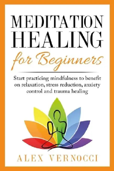 Meditation Healing for Beginners: Start practicing mindfulness to benefit on relaxation, stress reduction, anxiety control and trauma healing by Alex Vernocci