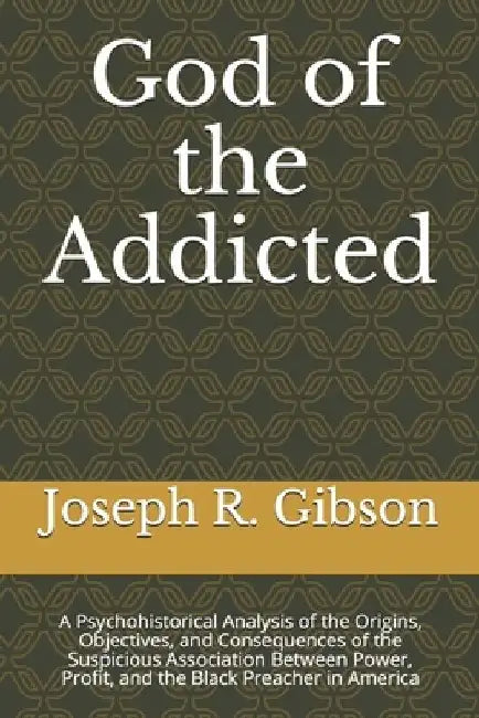 God of the Addicted: A Psychohistorical Analysis of the Origins, Objectives, and Consequences of the Suspicious Association Between Power, by Joseph R. Gibson