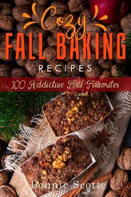 Cozy Fall Baking Recipes: 100 Addictive Fall Favorites by Bonnie Scott